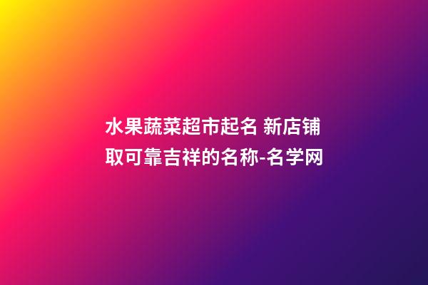 水果蔬菜超市起名 新店铺取可靠吉祥的名称-名学网-第1张-店铺起名-玄机派
